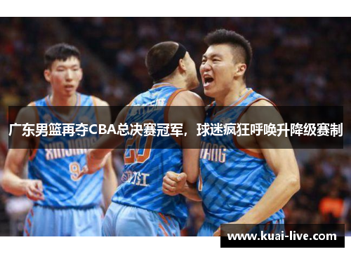 广东男篮再夺CBA总决赛冠军，球迷疯狂呼唤升降级赛制