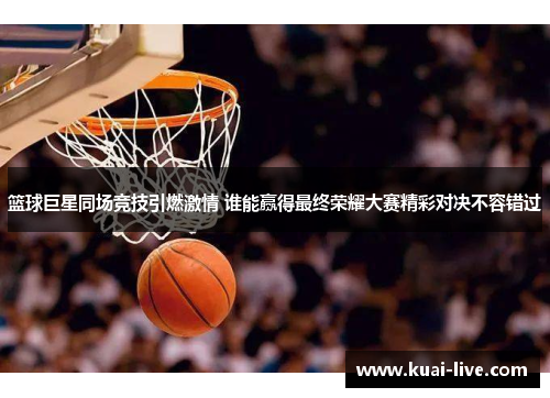 篮球巨星同场竞技引燃激情 谁能赢得最终荣耀大赛精彩对决不容错过