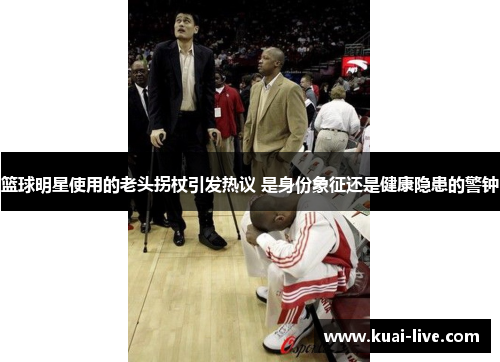篮球明星使用的老头拐杖引发热议 是身份象征还是健康隐患的警钟