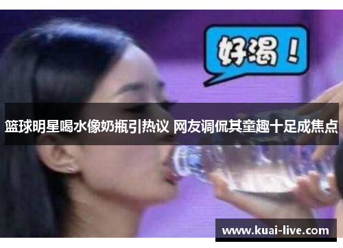 篮球明星喝水像奶瓶引热议 网友调侃其童趣十足成焦点