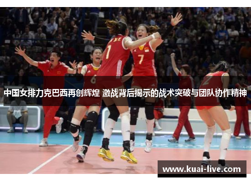 中国女排力克巴西再创辉煌 激战背后揭示的战术突破与团队协作精神