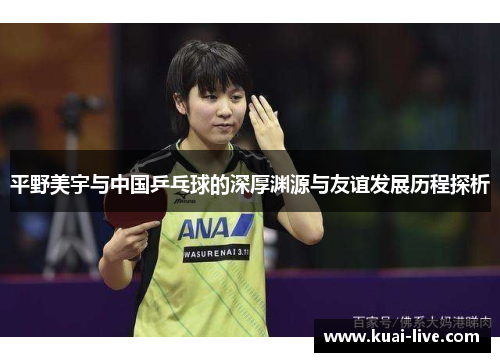 平野美宇与中国乒乓球的深厚渊源与友谊发展历程探析