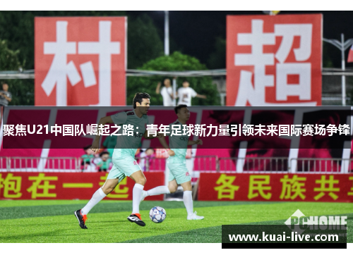 聚焦U21中国队崛起之路：青年足球新力量引领未来国际赛场争锋